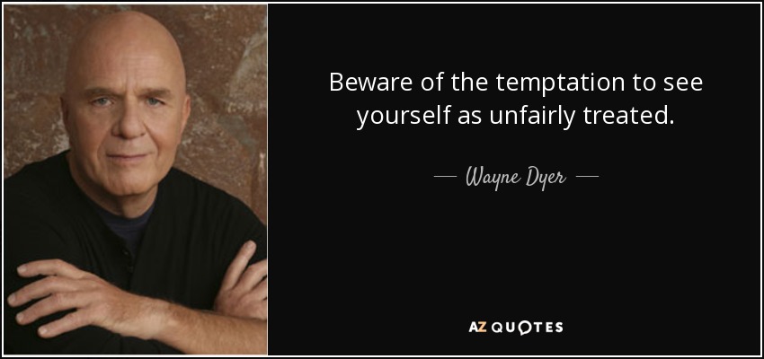 Beware of the temptation to see yourself as unfairly treated. - Wayne Dyer