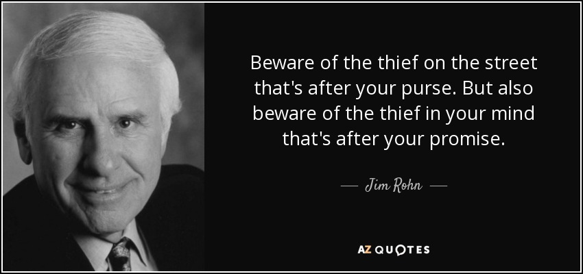 Beware of the thief on the street that's after your purse. But also beware of the thief in your mind that's after your promise. - Jim Rohn