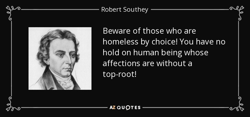 Beware of those who are homeless by choice! You have no hold on human being whose affections are without a top-root! - Robert Southey