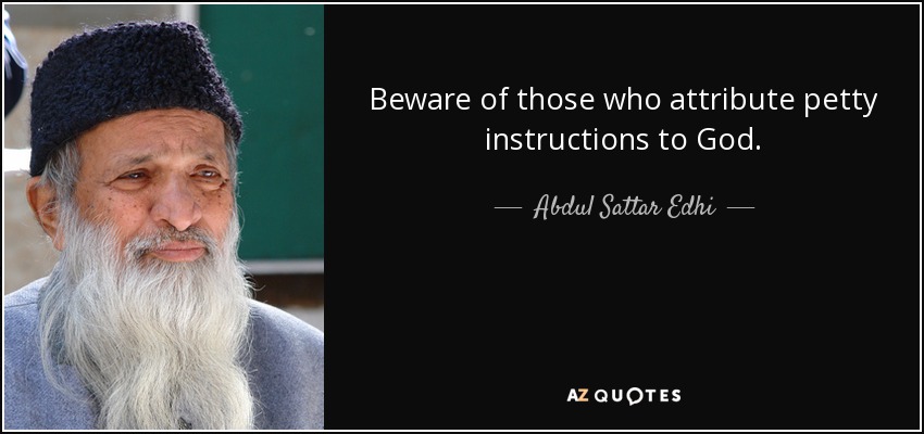 Beware of those who attribute petty instructions to God. - Abdul Sattar Edhi