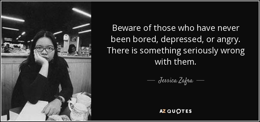 Beware of those who have never been bored, depressed, or angry. There is something seriously wrong with them. - Jessica Zafra