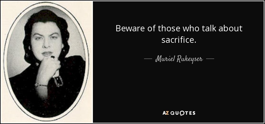 Beware of those who talk about sacrifice. - Muriel Rukeyser