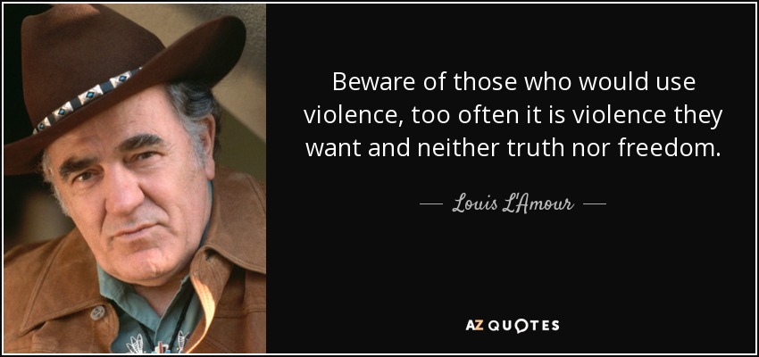 Beware of those who would use violence, too often it is violence they want and neither truth nor freedom. - Louis L'Amour