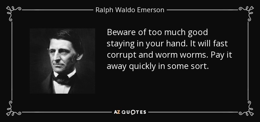 Beware of too much good staying in your hand. It will fast corrupt and worm worms. Pay it away quickly in some sort. - Ralph Waldo Emerson