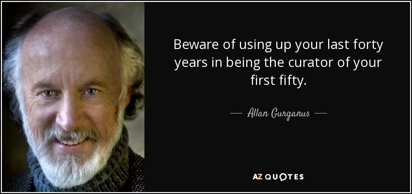 Beware of using up your last forty years in being the curator of your first fifty. - Allan Gurganus
