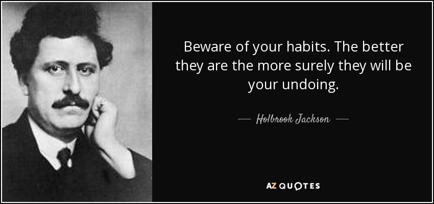 Beware of your habits. The better they are the more surely they will be your undoing. - Holbrook Jackson