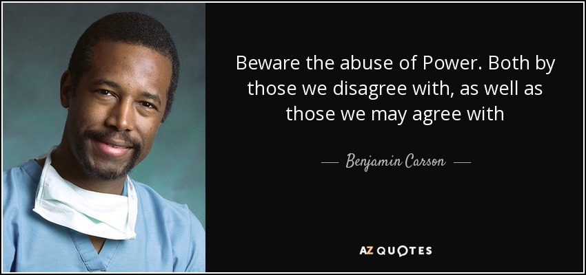 Beware the abuse of Power. Both by those we disagree with, as well as those we may agree with - Benjamin Carson