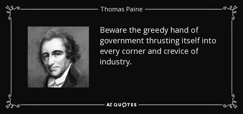 Beware the greedy hand of government thrusting itself into every corner and crevice of industry. - Thomas Paine