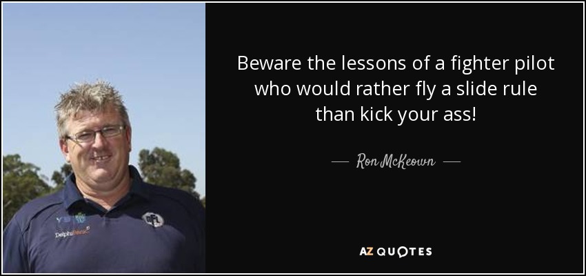 Beware the lessons of a fighter pilot who would rather fly a slide rule than kick your ass! - Ron McKeown