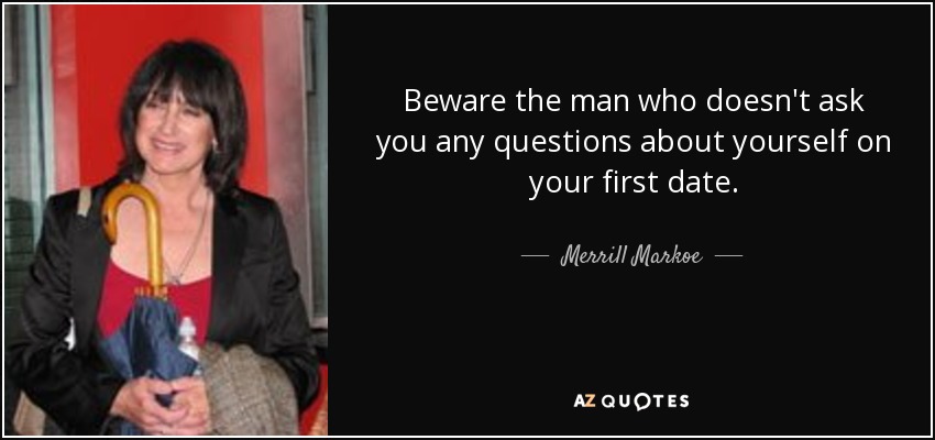 Beware the man who doesn't ask you any questions about yourself on your first date. - Merrill Markoe