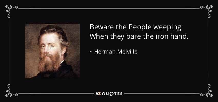 Beware the People weeping When they bare the iron hand. - Herman Melville