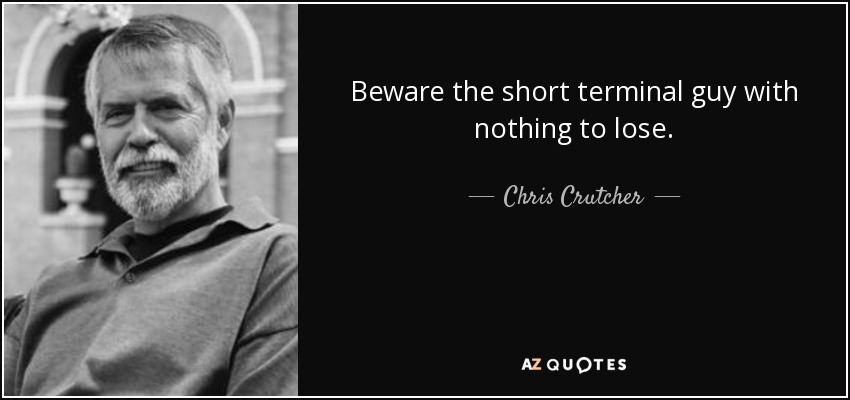 Beware the short terminal guy with nothing to lose. - Chris Crutcher