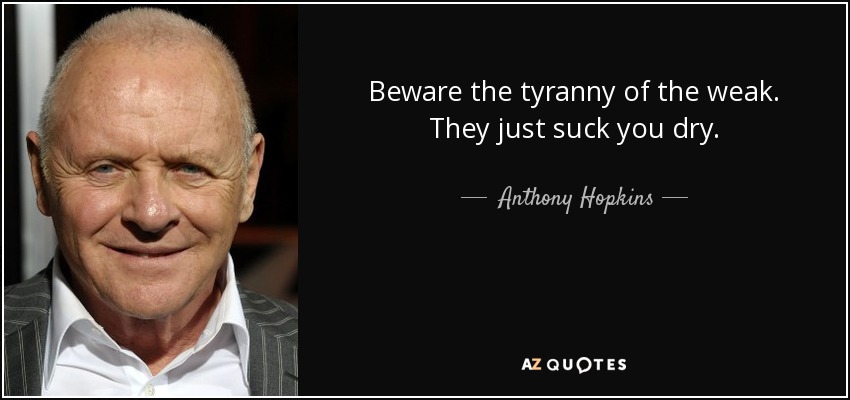 Beware the tyranny of the weak. They just suck you dry. - Anthony Hopkins