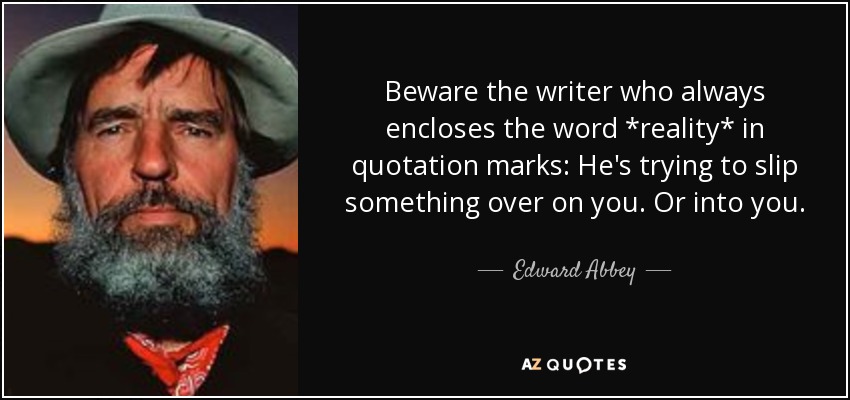 Beware the writer who always encloses the word *reality* in quotation marks: He's trying to slip something over on you. Or into you. - Edward Abbey