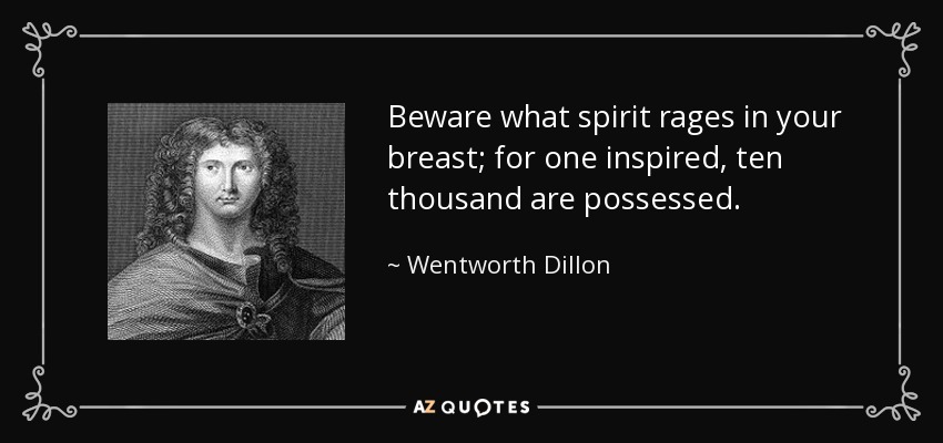 Beware what spirit rages in your breast; for one inspired, ten thousand are possessed. - Wentworth Dillon, 4th Earl of Roscommon