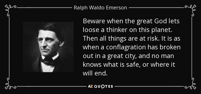 Beware when the great God lets loose a thinker on this planet. Then all things are at risk. It is as when a conflagration has broken out in a great city, and no man knows what is safe, or where it will end. - Ralph Waldo Emerson
