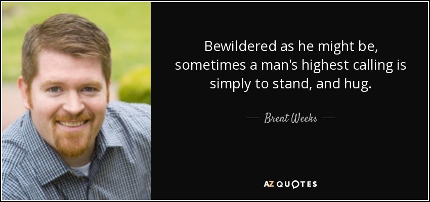 Bewildered as he might be, sometimes a man's highest calling is simply to stand, and hug. - Brent Weeks