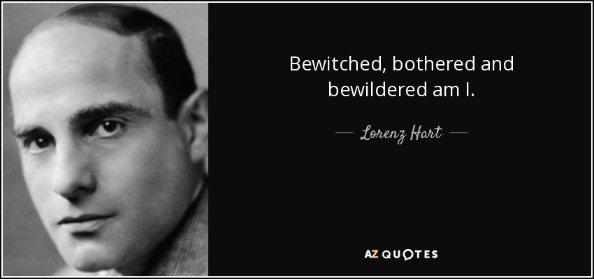 Bewitched, bothered and bewildered am I. - Lorenz Hart