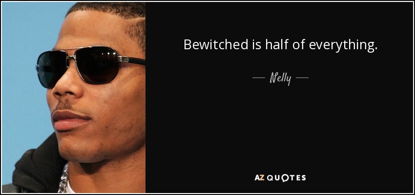 Bewitched is half of everything. - Nelly