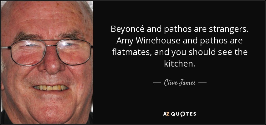 Beyoncé and pathos are strangers. Amy Winehouse and pathos are flatmates, and you should see the kitchen. - Clive James