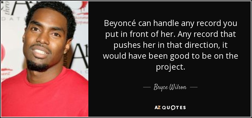 Beyoncé can handle any record you put in front of her. Any record that pushes her in that direction, it would have been good to be on the project. - Bryce Wilson