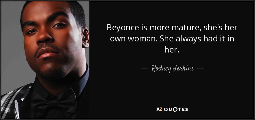 Beyonce is more mature, she's her own woman. She always had it in her. - Rodney Jerkins