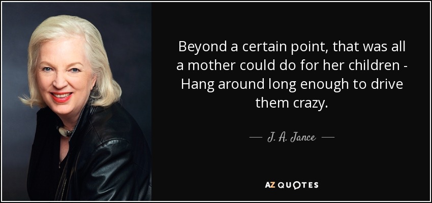 Beyond a certain point, that was all a mother could do for her children - Hang around long enough to drive them crazy. - J. A. Jance