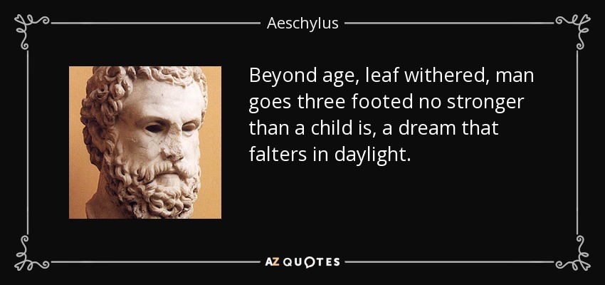Beyond age, leaf withered, man goes three footed no stronger than a child is, a dream that falters in daylight. - Aeschylus