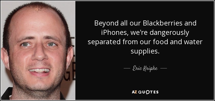 Beyond all our Blackberries and iPhones, we're dangerously separated from our food and water supplies. - Eric Kripke