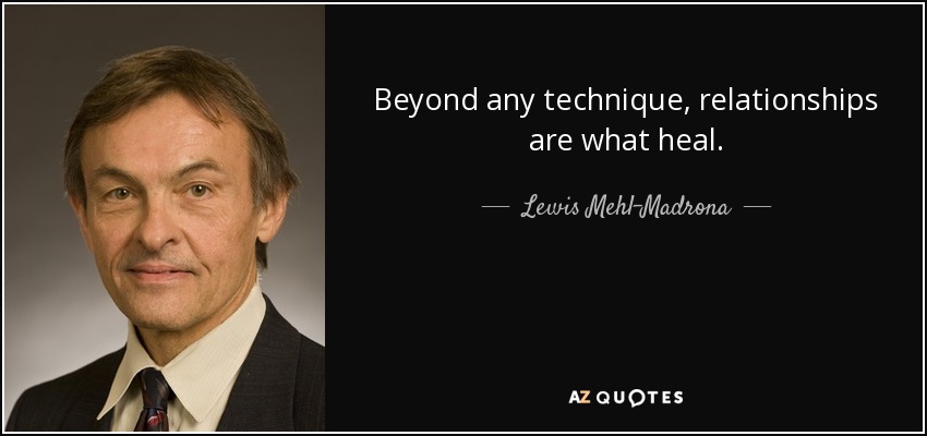 Beyond any technique, relationships are what heal. - Lewis Mehl-Madrona