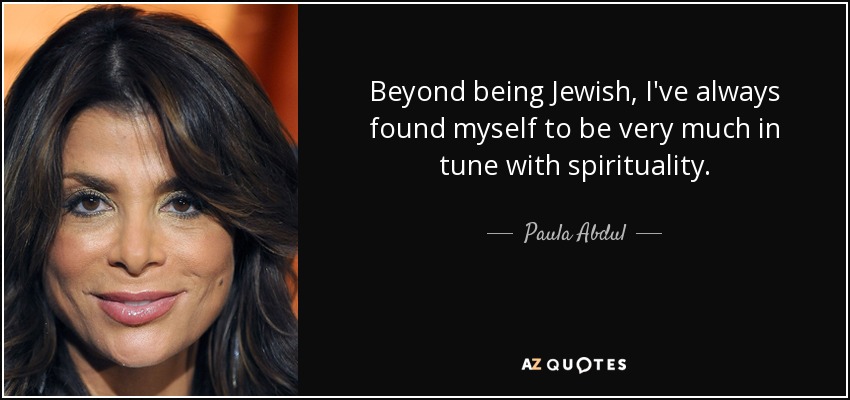Beyond being Jewish, I've always found myself to be very much in tune with spirituality. - Paula Abdul