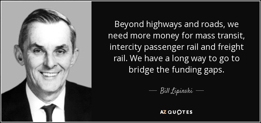 Beyond highways and roads, we need more money for mass transit, intercity passenger rail and freight rail. We have a long way to go to bridge the funding gaps. - Bill Lipinski