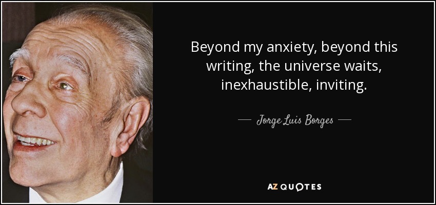 Beyond my anxiety, beyond this writing, the universe waits, inexhaustible, inviting. - Jorge Luis Borges