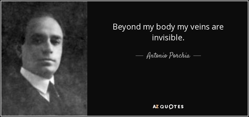 Beyond my body my veins are invisible. - Antonio Porchia