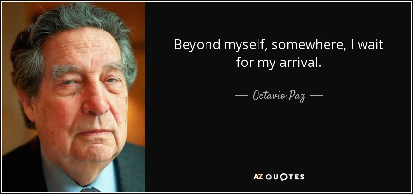Beyond myself, somewhere, I wait for my arrival. - Octavio Paz