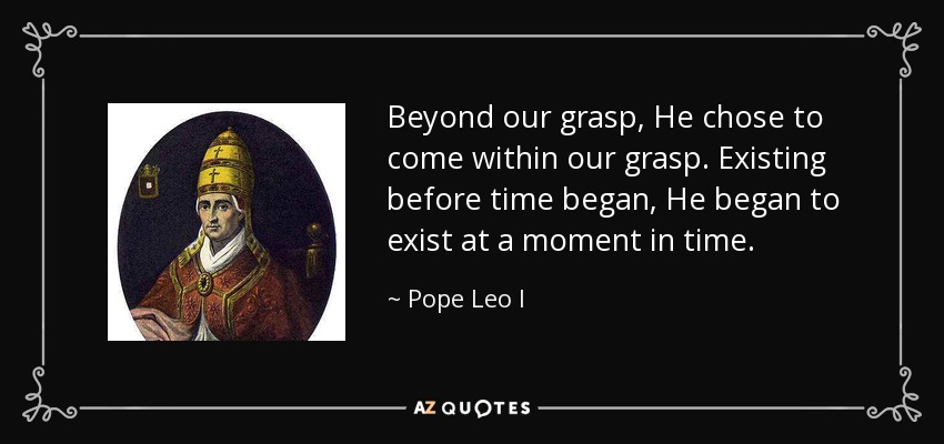 Beyond our grasp, He chose to come within our grasp. Existing before time began, He began to exist at a moment in time. - Pope Leo I