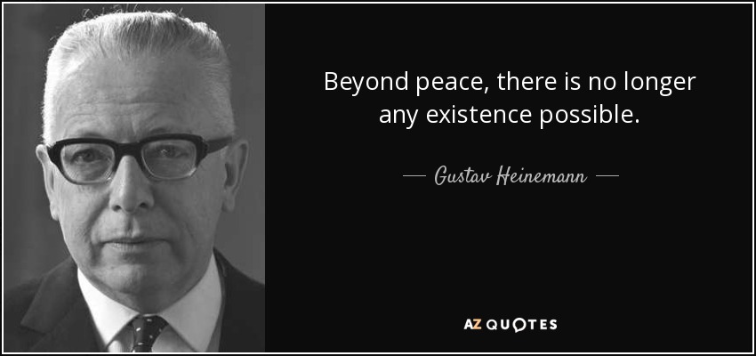 Beyond peace, there is no longer any existence possible. - Gustav Heinemann