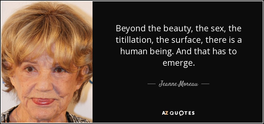 Beyond the beauty, the sex, the titillation, the surface, there is a human being. And that has to emerge. - Jeanne Moreau