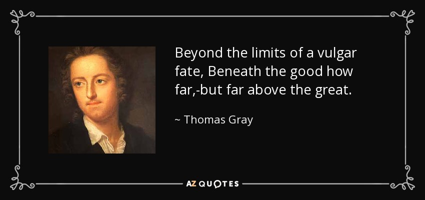 Beyond the limits of a vulgar fate, Beneath the good how far,-but far above the great. - Thomas Gray