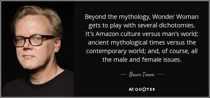 Beyond the mythology, Wonder Woman gets to play with several dichotomies. It's Amazon culture versus man's world; ancient mythological times versus the contemporary world; and, of course, all the male and female issues. - Bruce Timm