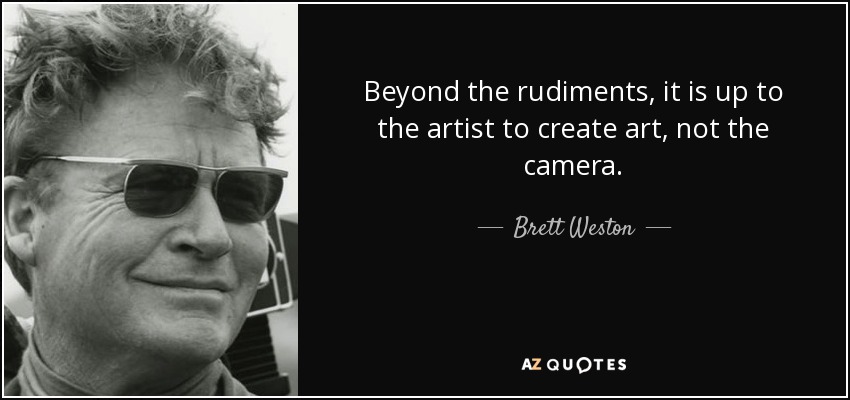 Beyond the rudiments, it is up to the artist to create art, not the camera. - Brett Weston