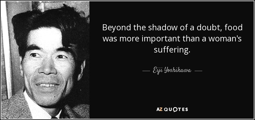 Beyond the shadow of a doubt, food was more important than a woman's suffering. - Eiji Yoshikawa