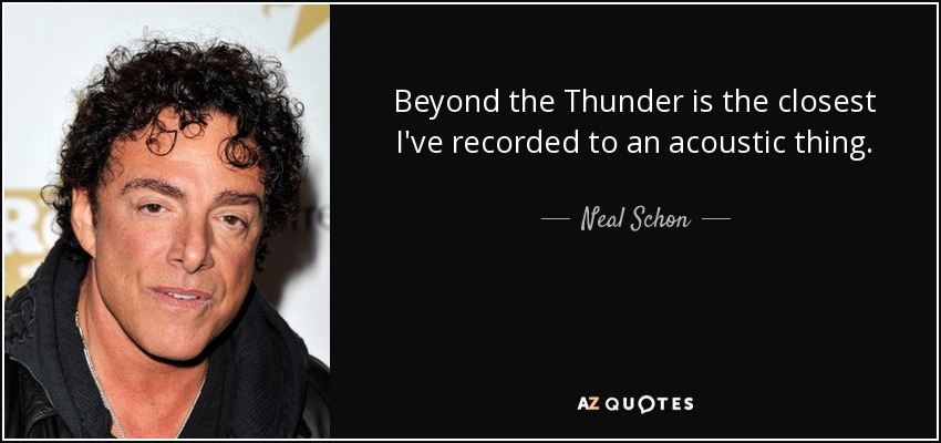 Beyond the Thunder is the closest I've recorded to an acoustic thing. - Neal Schon