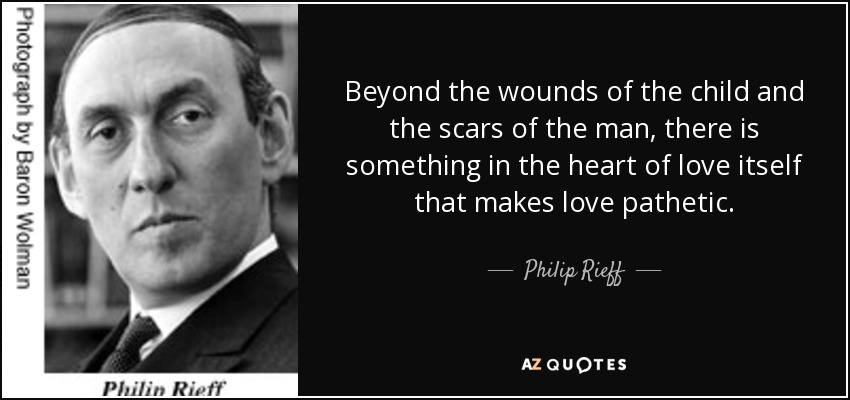 Beyond the wounds of the child and the scars of the man, there is something in the heart of love itself that makes love pathetic. - Philip Rieff