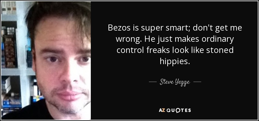 Bezos is super smart; don't get me wrong. He just makes ordinary control freaks look like stoned hippies. - Steve Yegge
