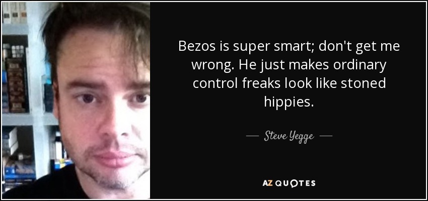 Bezos is super smart; don't get me wrong. He just makes ordinary control freaks look like stoned hippies. - Steve Yegge