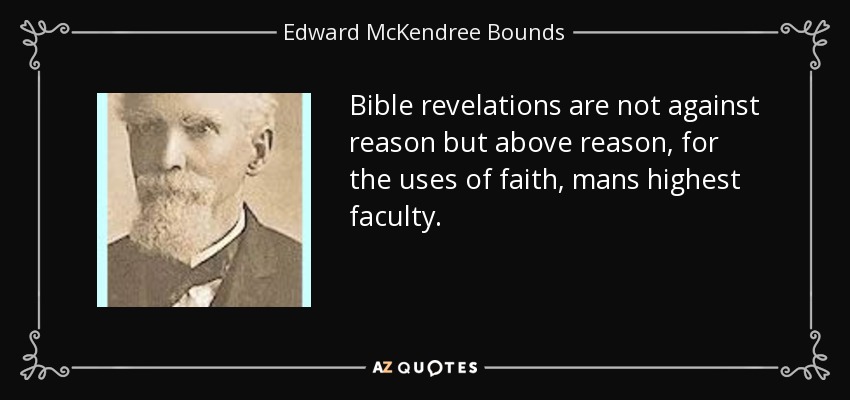 Bible revelations are not against reason but above reason, for the uses of faith, mans highest faculty. - Edward McKendree Bounds