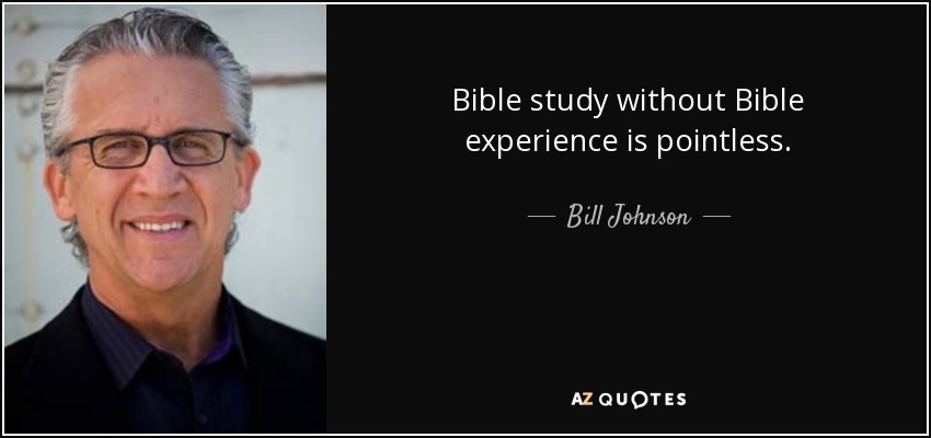 Bible study without Bible experience is pointless. - Bill Johnson