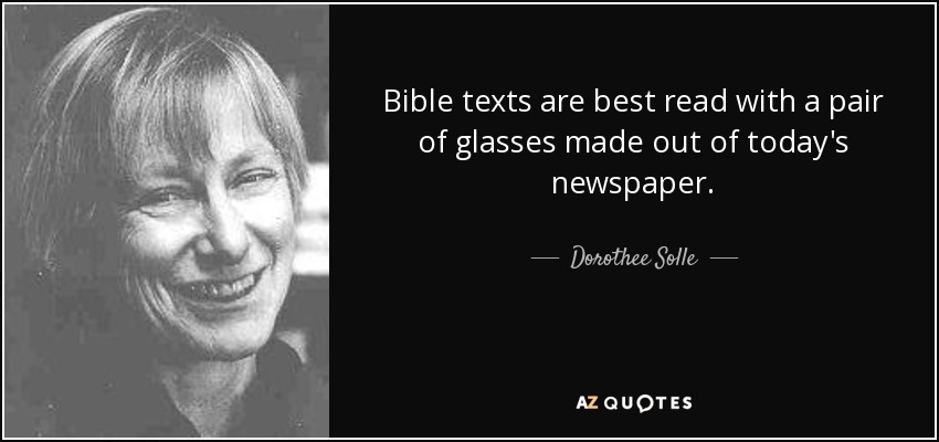 Bible texts are best read with a pair of glasses made out of today's newspaper. - Dorothee Solle