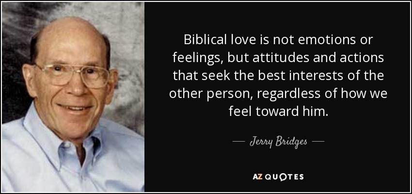 Biblical love is not emotions or feelings, but attitudes and actions that seek the best interests of the other person, regardless of how we feel toward him. - Jerry Bridges
